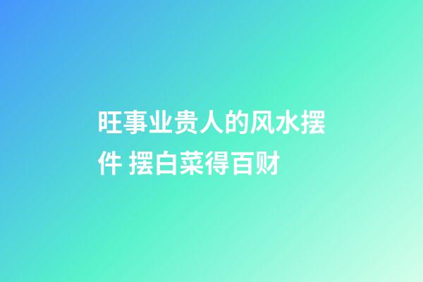 旺事业贵人的风水摆件 摆白菜得百财